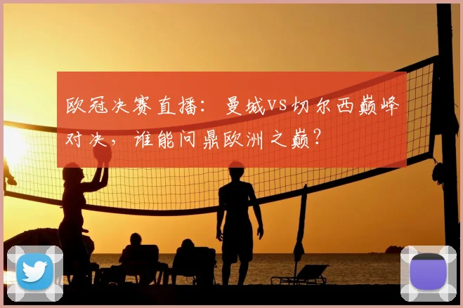 欧冠决赛直播：曼城vs切尔西巅峰对决，谁能问鼎欧洲之巅？