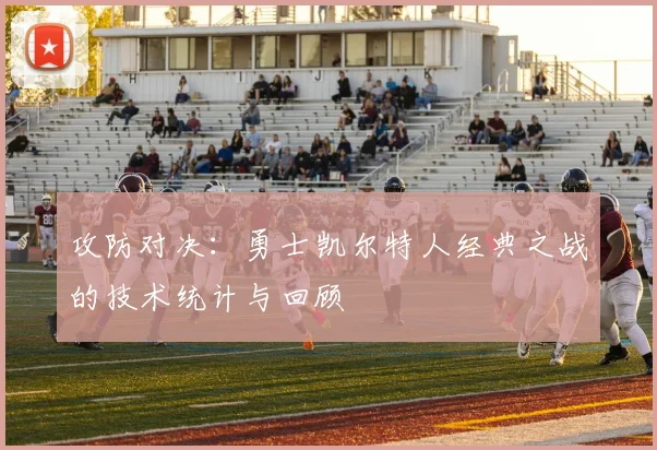 攻防对决：勇士凯尔特人经典之战的技术统计与回顾