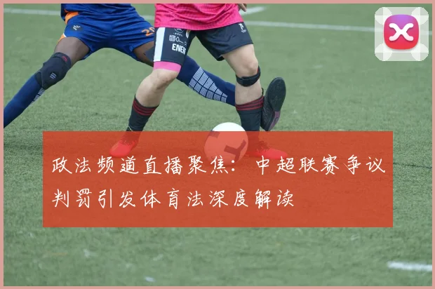 政法频道直播聚焦：中超联赛争议判罚引发体育法深度解读