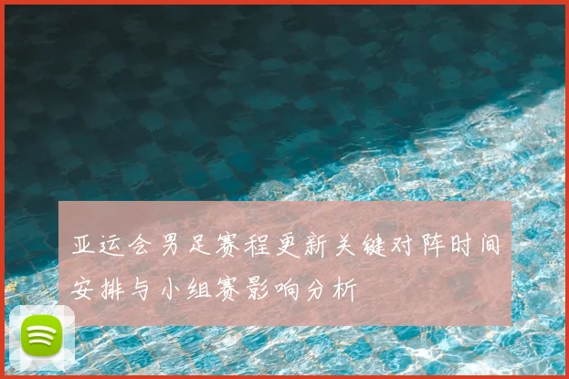 亚运会男足赛程更新关键对阵时间安排与小组赛影响分析