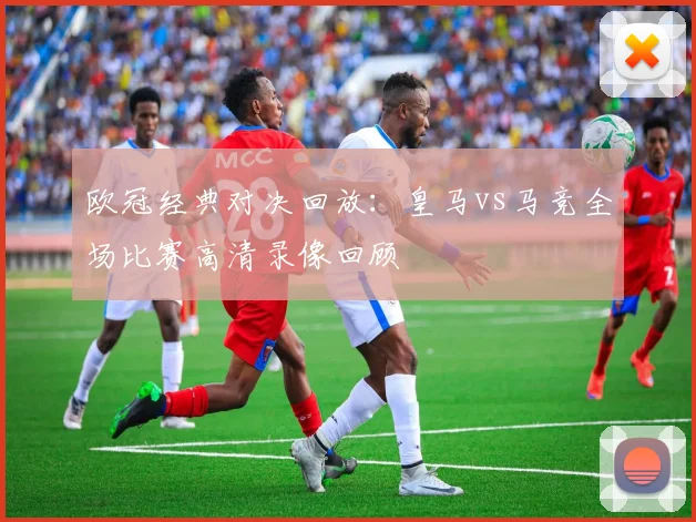 欧冠经典对决回放：皇马vs马竞全场比赛高清录像回顾