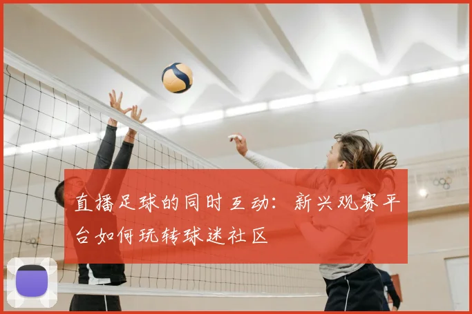 直播足球的同时互动：新兴观赛平台如何玩转球迷社区