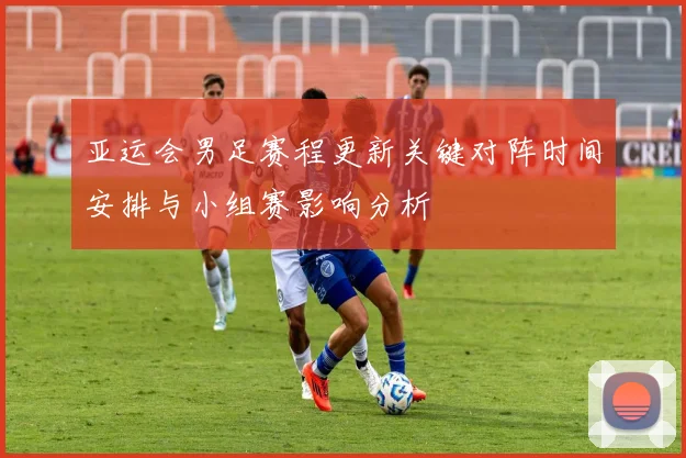 亚运会男足赛程更新关键对阵时间安排与小组赛影响分析