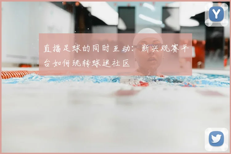 直播足球的同时互动：新兴观赛平台如何玩转球迷社区