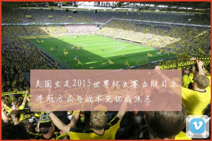 美国女足2015世界杯决赛击败日本 夺冠方式与战术变化成焦点