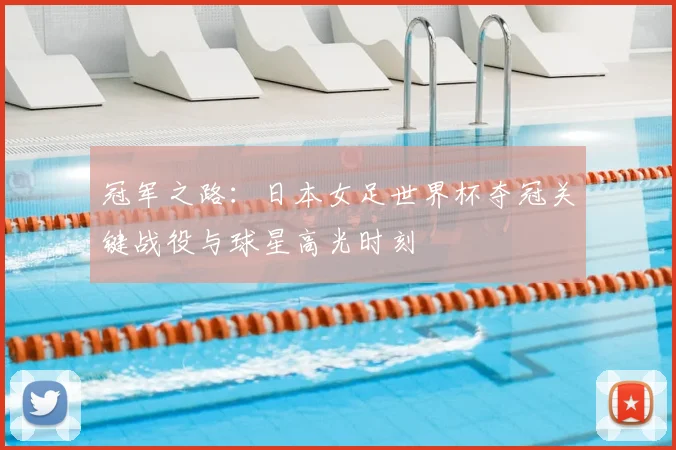 冠军之路：日本女足世界杯夺冠关键战役与球星高光时刻