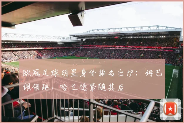 欧冠足球明星身价排名出炉：姆巴佩领跑，哈兰德紧随其后