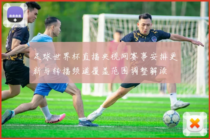 足球世界杯直播央视网赛事安排更新与转播频道覆盖范围调整解读
