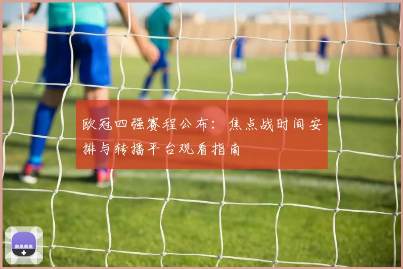 欧冠四强赛程公布：焦点战时间安排与转播平台观看指南