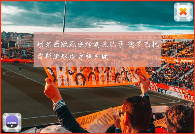 切尔西欧冠逆转淘汰巴萨 德罗巴托雷斯进球成晋级关键