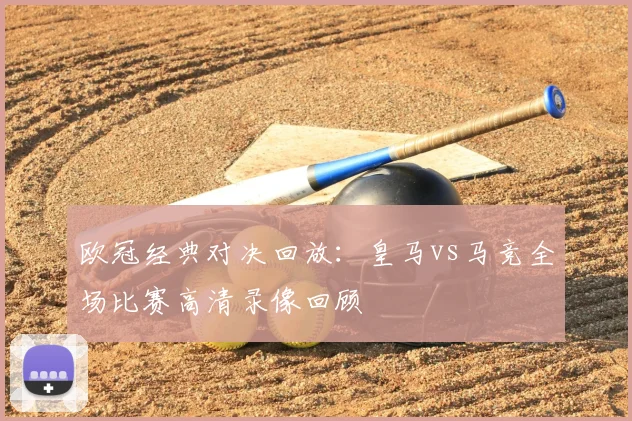 欧冠经典对决回放：皇马vs马竞全场比赛高清录像回顾