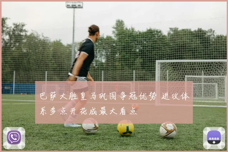 巴萨大胜皇马巩固争冠优势 进攻体系多点开花成最大看点