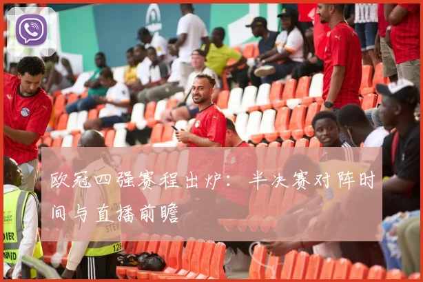 欧冠四强赛程出炉：半决赛对阵时间与直播前瞻