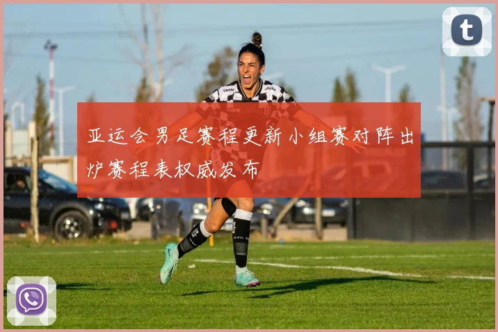 亚运会男足赛程更新小组赛对阵出炉赛程表权威发布